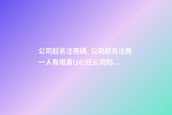 公司起名注冊碼_公司起名注冊 一人有限責(zé)任公司的注冊流程-第1張-公司起名-玄機(jī)派
